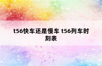 t56快车还是慢车 t56列车时刻表